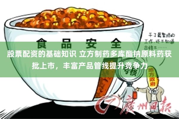 股票配资的基础知识 立方制药多库酯钠原料药获批上市，丰富产品管线提升竞争力