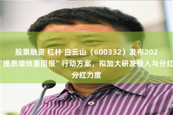 股票融资 杠杆 白云山（600332）发布2025年“提质增效重回报”行动方案，拟加大研发投入与分红力度