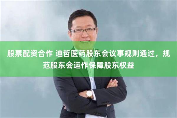 股票配资合作 迪哲医药股东会议事规则通过，规范股东会运作保障股东权益