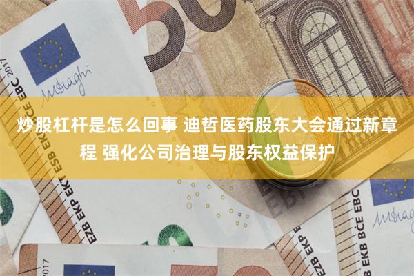 炒股杠杆是怎么回事 迪哲医药股东大会通过新章程 强化公司治理与股东权益保护