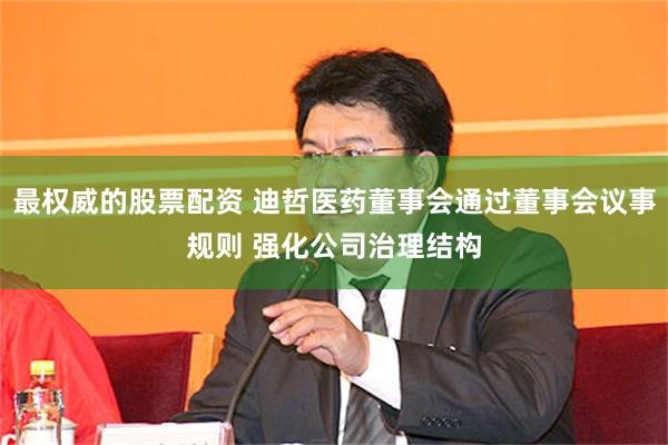 最权威的股票配资 迪哲医药董事会通过董事会议事规则 强化公司治理结构