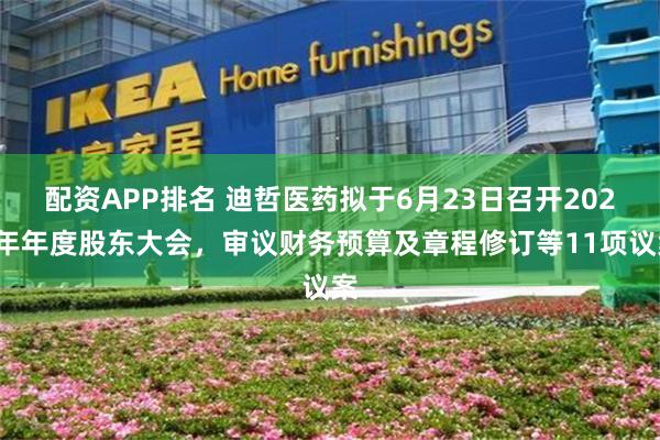 配资APP排名 迪哲医药拟于6月23日召开2024年年度股东大会，审议财务预算及章程修订等11项议案