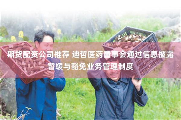 期货配资公司推荐 迪哲医药董事会通过信息披露暂缓与豁免业务管理制度