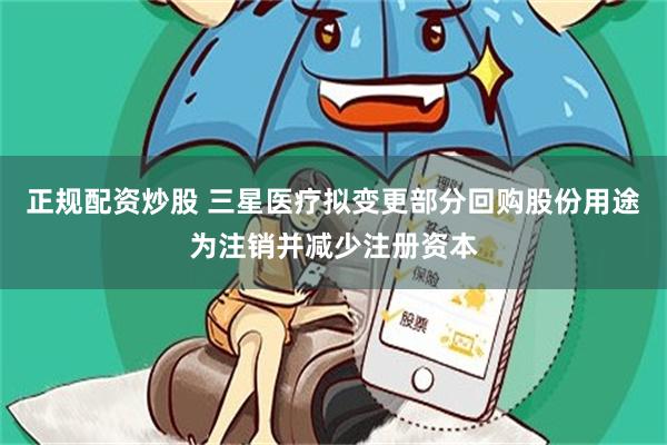 正规配资炒股 三星医疗拟变更部分回购股份用途为注销并减少注册资本