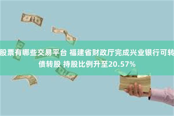 股票有哪些交易平台 福建省财政厅完成兴业银行可转债转股 持股比例升至20.57%