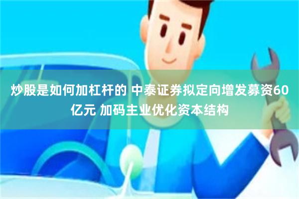 炒股是如何加杠杆的 中泰证券拟定向增发募资60亿元 加码主业优化资本结构