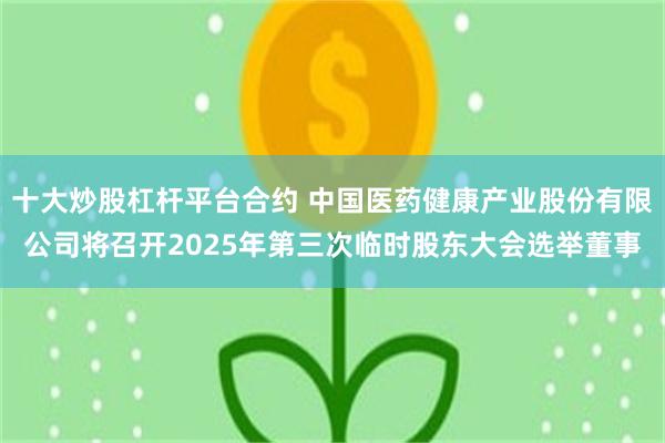 十大炒股杠杆平台合约 中国医药健康产业股份有限公司将召开2025年第三次临时股东大会选举董事