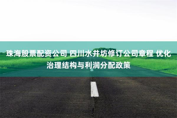 珠海股票配资公司 四川水井坊修订公司章程 优化治理结构与利润分配政策
