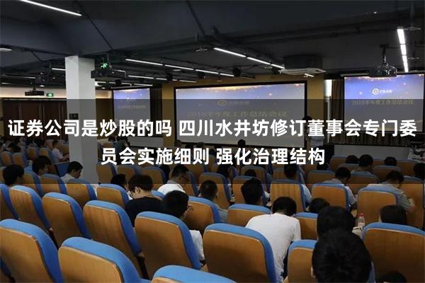 证券公司是炒股的吗 四川水井坊修订董事会专门委员会实施细则 强化治理结构