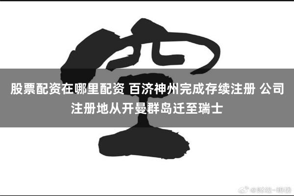 股票配资在哪里配资 百济神州完成存续注册 公司注册地从开曼群岛迁至瑞士