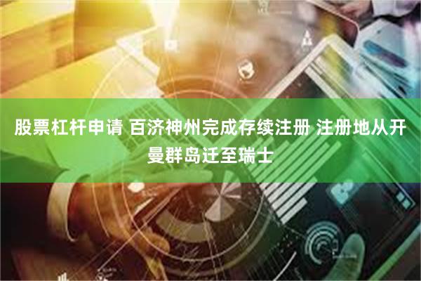 股票杠杆申请 百济神州完成存续注册 注册地从开曼群岛迁至瑞士
