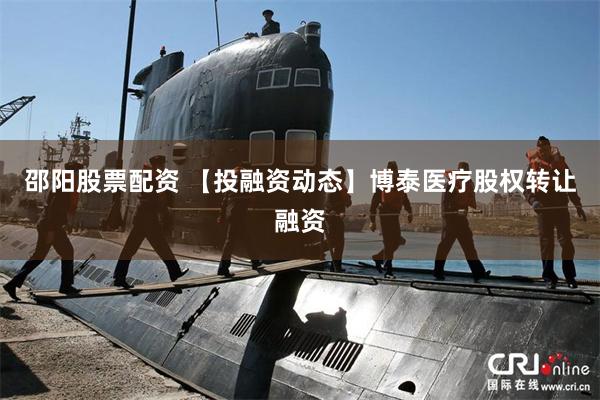 邵阳股票配资 【投融资动态】博泰医疗股权转让融资