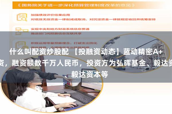 什么叫配资炒股配 【投融资动态】蓝动精密A+轮融资，融资额数千万人民币，投资方为弘晖基金、毅达资本等