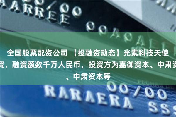 全国股票配资公司 【投融资动态】光素科技天使轮融资，融资额数千万人民币，投资方为嘉御资本、中肃资本等