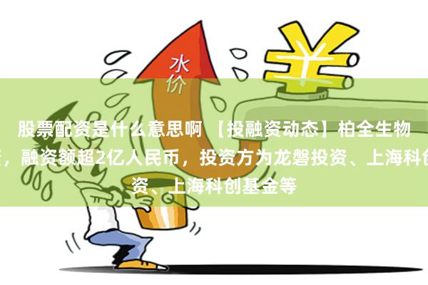股票配资是什么意思啊 【投融资动态】柏全生物A轮融资，融资额超2亿人民币，投资方为龙磐投资、上海科创基金等