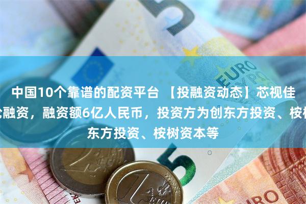 中国10个靠谱的配资平台 【投融资动态】芯视佳Pre-A轮融资，融资额6亿人民币，投资方为创东方投资、桉树资本等