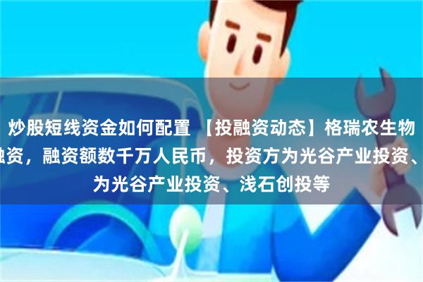 炒股短线资金如何配置 【投融资动态】格瑞农生物Pre-A+轮融资，融资额数千万人民币，投资方为光谷产业投资、浅石创投等