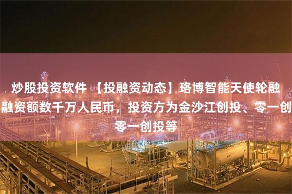 炒股投资软件 【投融资动态】珞博智能天使轮融资，融资额数千万人民币，投资方为金沙江创投、零一创投等