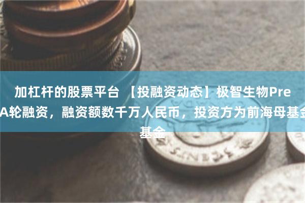 加杠杆的股票平台 【投融资动态】极智生物Pre-A轮融资，融资额数千万人民币，投资方为前海母基金