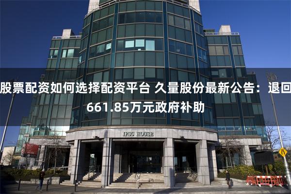 股票配资如何选择配资平台 久量股份最新公告：退回661.85万元政府补助