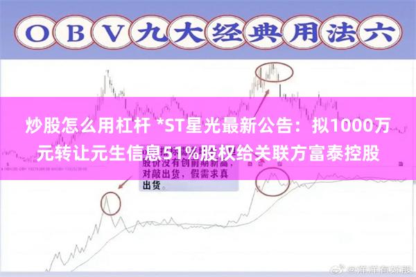 炒股怎么用杠杆 *ST星光最新公告：拟1000万元转让元生信息51%股权给关联方富泰控股