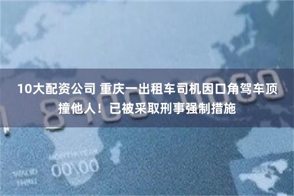 10大配资公司 重庆一出租车司机因口角驾车顶撞他人！已被采取刑事强制措施