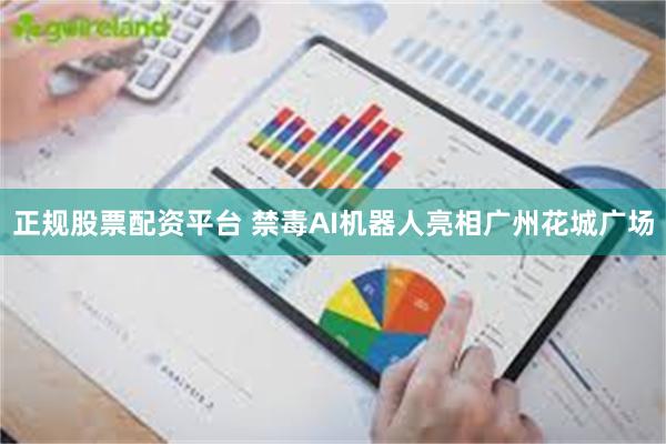 正规股票配资平台 禁毒AI机器人亮相广州花城广场