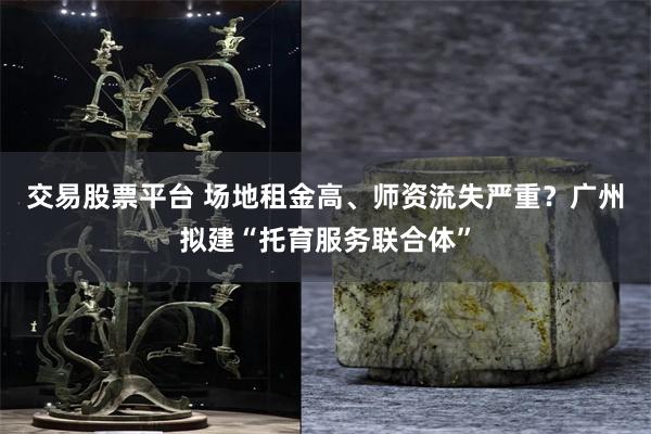 交易股票平台 场地租金高、师资流失严重？广州拟建“托育服务联合体”