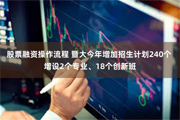 股票融资操作流程 暨大今年增加招生计划240个 增设2个专业、18个创新班