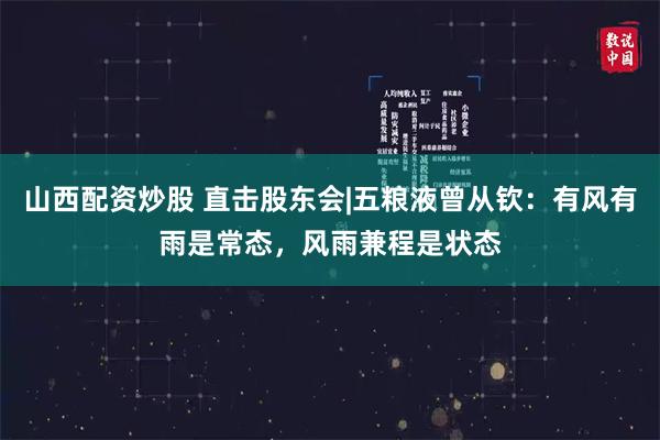 山西配资炒股 直击股东会|五粮液曾从钦：有风有雨是常态，风雨兼程是状态