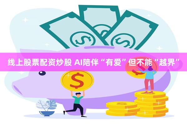 线上股票配资炒股 AI陪伴“有爱”但不能“越界”