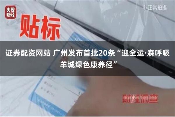 证券配资网站 广州发布首批20条“迎全运·森呼吸 羊城绿色康养径”