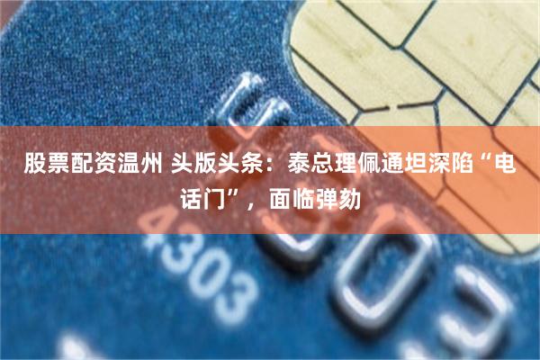 股票配资温州 头版头条：泰总理佩通坦深陷“电话门”，面临弹劾