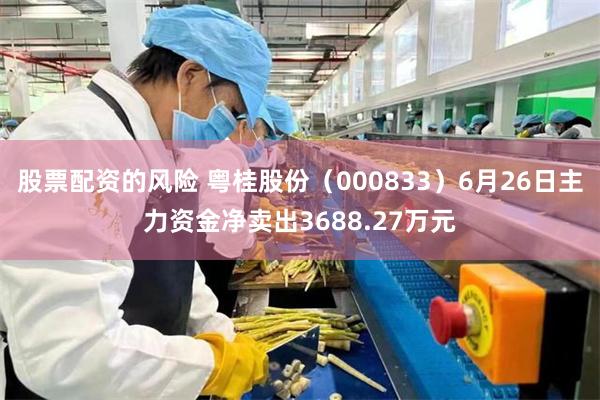 股票配资的风险 粤桂股份（000833）6月26日主力资金净卖出3688.27万元