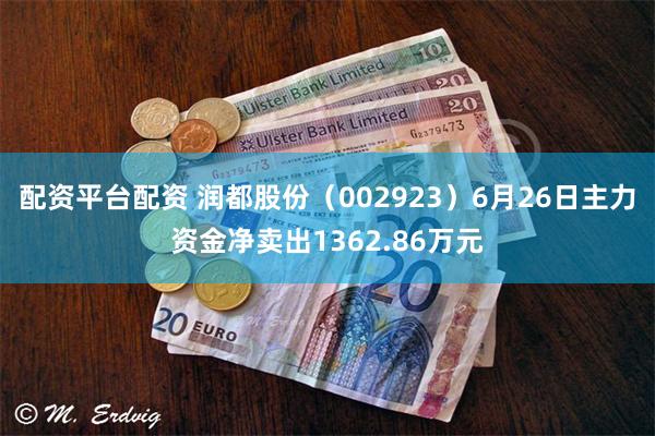 配资平台配资 润都股份（002923）6月26日主力资金净卖出1362.86万元