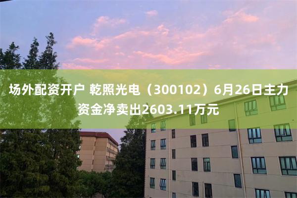 场外配资开户 乾照光电（300102）6月26日主力资金净卖出2603.11万元
