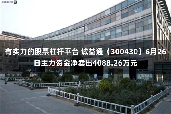 有实力的股票杠杆平台 诚益通（300430）6月26日主力资金净卖出4088.26万元