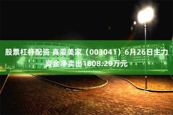 股票杠杆配资 真爱美家（003041）6月26日主力资金净卖出1808.29万元