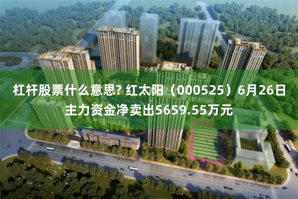 杠杆股票什么意思? 红太阳（000525）6月26日主力资金净卖出5659.55万元