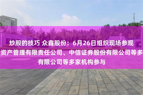 炒股的技巧 众鑫股份：6月26日组织现场参观活动，泰康资产管理有限责任公司、中信证券股份有限公司等多家机构参与