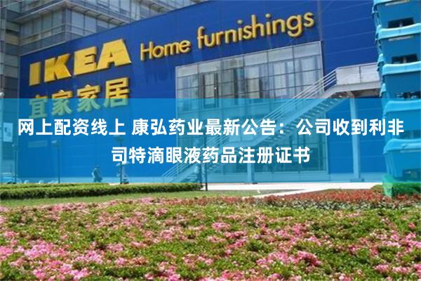 网上配资线上 康弘药业最新公告：公司收到利非司特滴眼液药品注册证书