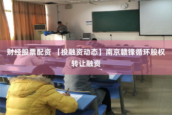 财经股票配资 【投融资动态】南京赣锋循环股权转让融资