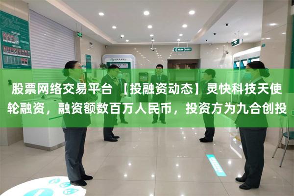 股票网络交易平台 【投融资动态】灵快科技天使轮融资，融资额数百万人民币，投资方为九合创投