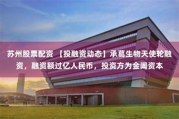 苏州股票配资 【投融资动态】承葛生物天使轮融资，融资额过亿人民币，投资方为金阖资本