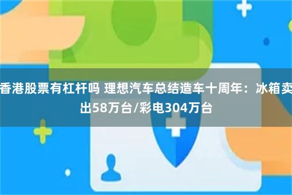香港股票有杠杆吗 理想汽车总结造车十周年：冰箱卖出58万台/彩电304万台