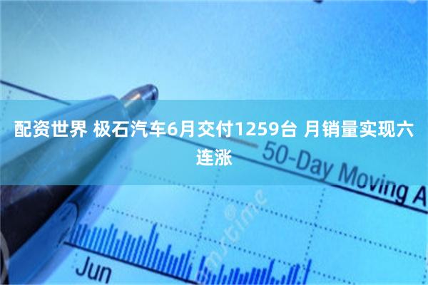 配资世界 极石汽车6月交付1259台 月销量实现六连涨