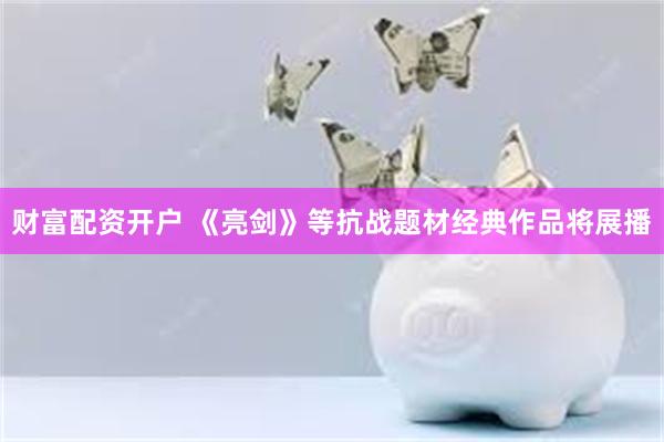 财富配资开户 《亮剑》等抗战题材经典作品将展播
