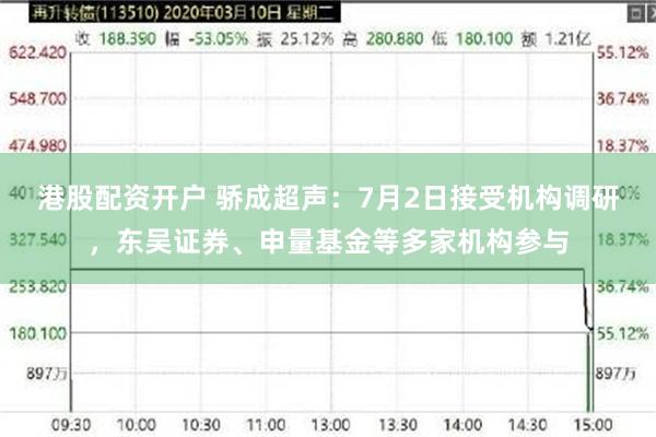 港股配资开户 骄成超声：7月2日接受机构调研，东吴证券、申量基金等多家机构参与