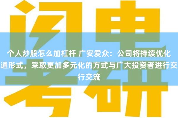 个人炒股怎么加杠杆 广安爱众：公司将持续优化沟通形式，采取更加多元化的方式与广大投资者进行交流