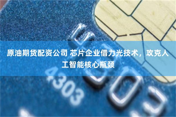 原油期货配资公司 芯片企业借力光技术，攻克人工智能核心瓶颈